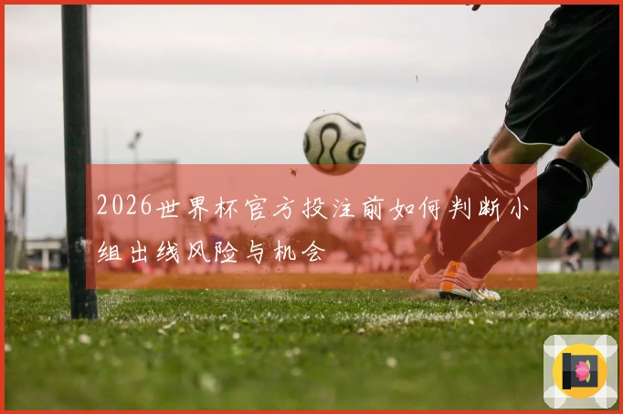 2026世界杯官方投注前如何判断小组出线风险与机会