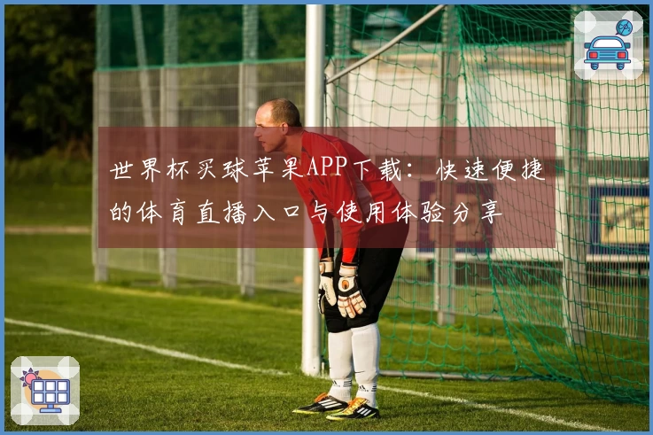 世界杯买球苹果APP下载：快速便捷的体育直播入口与使用体验分享