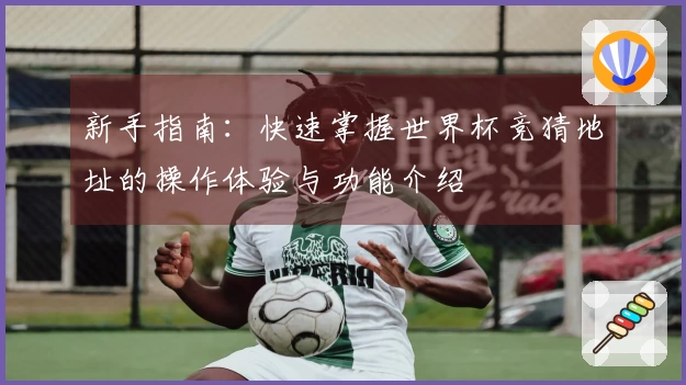 新手指南：快速掌握世界杯竞猜地址的操作体验与功能介绍