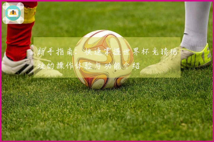 新手指南:快速掌握世界杯竞猜地址的操作体验与功能介绍