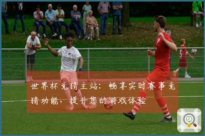 世界杯竞猜主站：畅享实时赛事竞猜功能，提升您的游戏体验