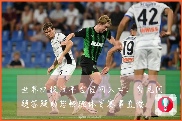 世界杯投注平台官网入口：常见问题答疑助您畅玩体育赛事直播
