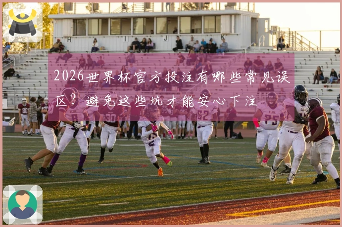 2026世界杯官方投注有哪些常见误区?避免这些坑才能安心下注
