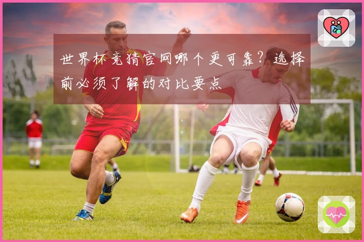 世界杯竞猜官网哪个更可靠？选择前必须了解的对比要点