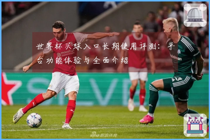 世界杯买球入口长期使用评测：平台功能体验与全面介绍