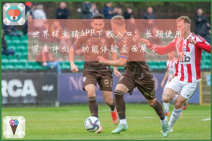 世界杯竞猜APP下载入口：长期使用深度评测，功能体验全面展示