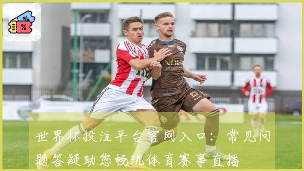 世界杯投注平台官网入口:常见问题答疑助您畅玩体育赛事直播