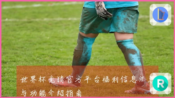 世界杯竞猜官方平台福利信息汇总与功能介绍指南