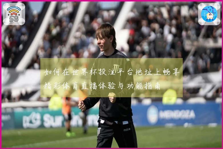 如何在世界杯投注平台地址上畅享精彩体育直播体验与功能指南