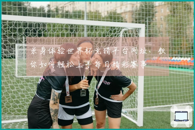 亲身体验世界杯竞猜平台网址，教你如何轻松上手每日精彩赛事