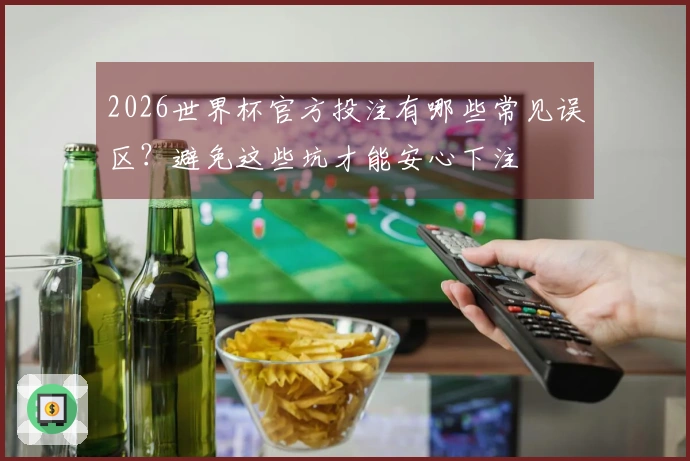 2026世界杯官方投注有哪些常见误区？避免这些坑才能安心下注