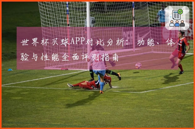 世界杯买球APP对比分析：功能、体验与性能全面评测指南