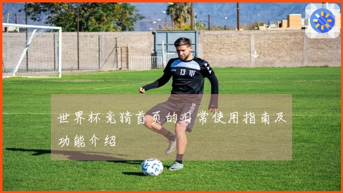 世界杯竞猜首页的日常使用指南及功能介绍