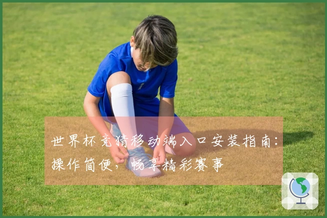 世界杯竞猜移动端入口安装指南：操作简便，畅享精彩赛事