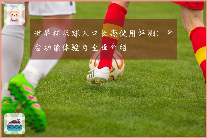世界杯买球入口长期使用评测：平台功能体验与全面介绍