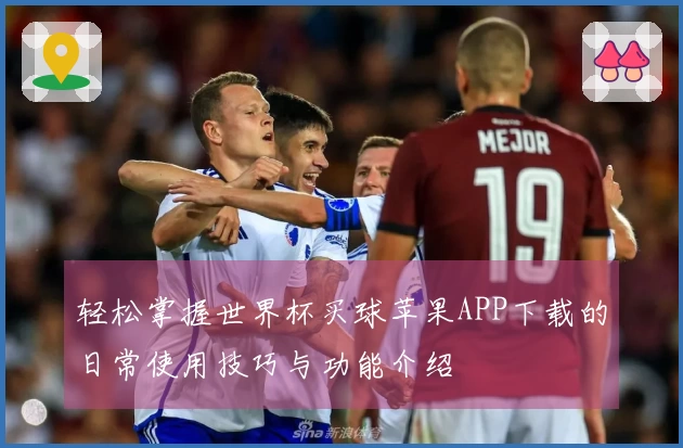 轻松掌握世界杯买球苹果APP下载的日常使用技巧与功能介绍