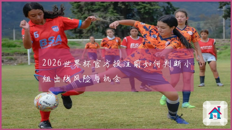 2026世界杯官方投注前如何判断小组出线风险与机会