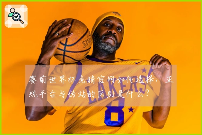 赛前世界杯竞猜官网如何选择，正规平台与伪站的区别是什么？